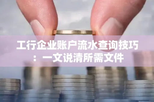 工行企业账户流水查询技巧：一文说清所需文件