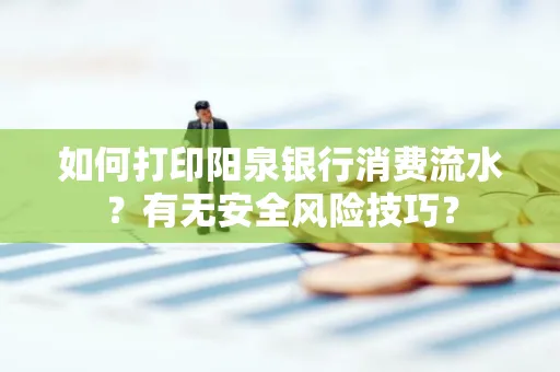如何打印阳泉银行消费流水？有无安全风险技巧？