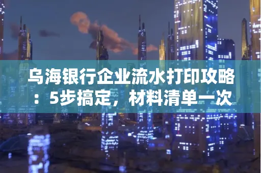 乌海银行企业流水打印攻略：5步搞定，材料清单一次备齐！