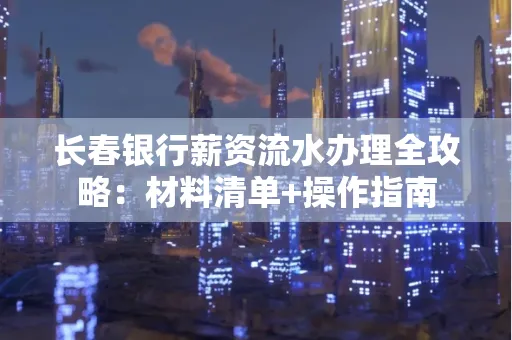 长春银行薪资流水办理全攻略：材料清单+操作指南