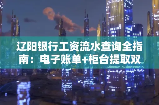 辽阳银行工资流水查询全指南：电子账单+柜台提取双攻略